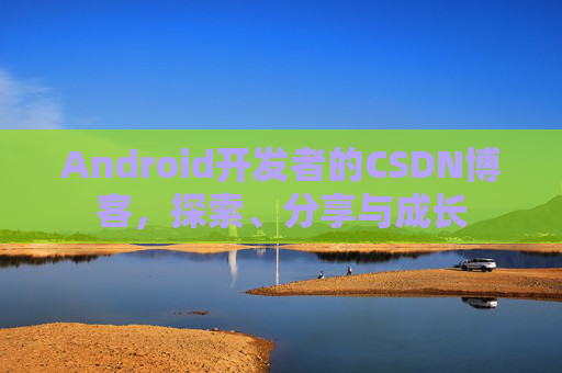 Android开发者的CSDN博客，探索、分享与成长